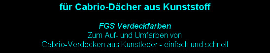 für Cabrio-Dächer aus Kunststoff

FGS Verdeckfarben 
Zum Auf- und Umfärben von 
Cabrio-Verdecken aus Kunstleder - einfach und schnell