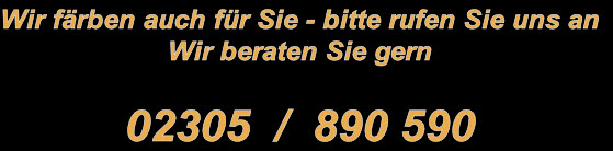 Wir färben auch für Sie - bitte rufen Sie uns an
Wir beraten Sie gern

02305  /  890 590